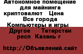 Автономное помещение для майнинга криптовалют › Цена ­ 1 - Все города Компьютеры и игры » Другое   . Татарстан респ.,Казань г.